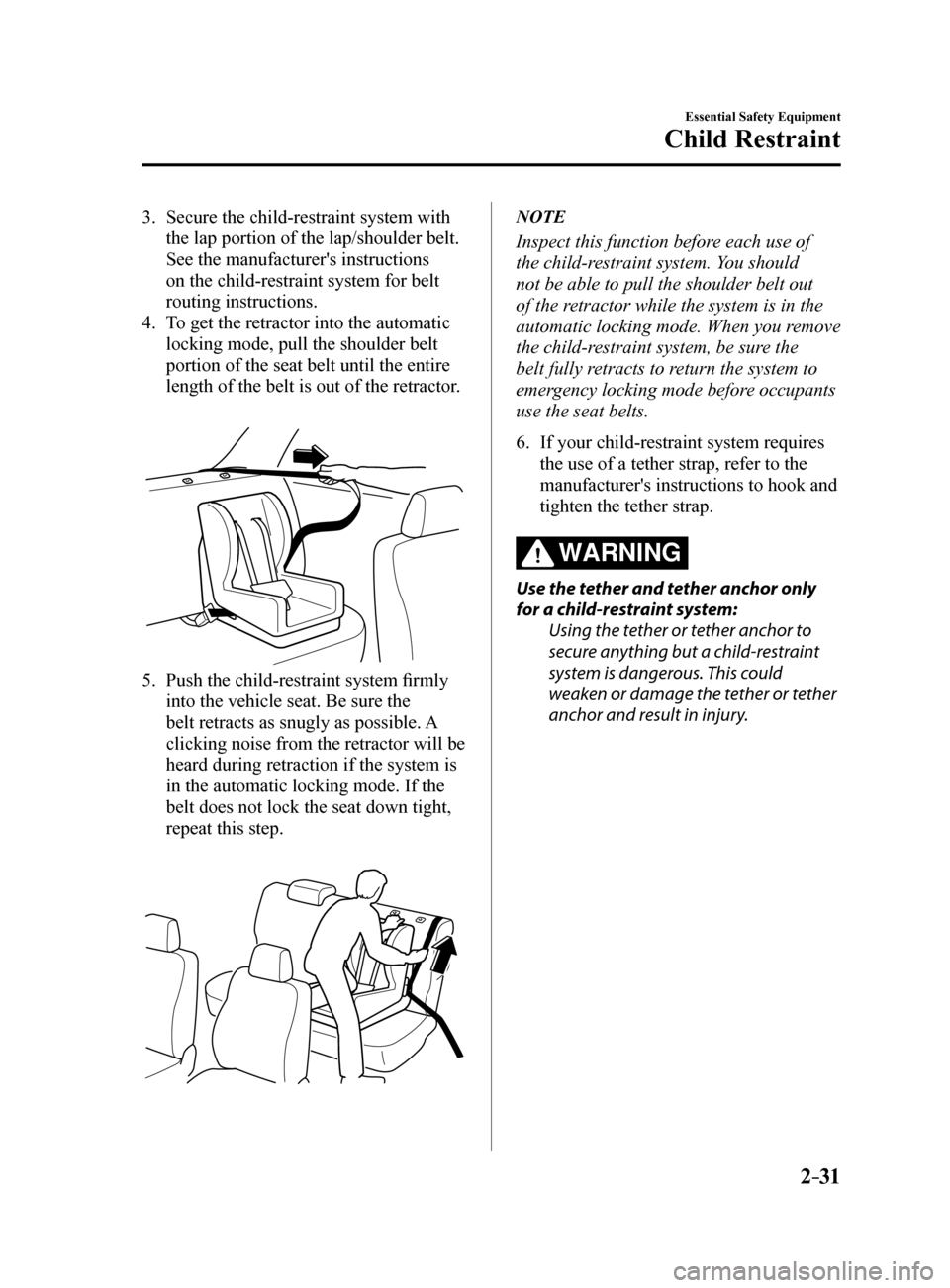 MAZDA MODEL 6 2017  Owners Manual (in English) 2–31
Essential Safety Equipment
Child Restraint
3. Secure the child-restraint system with 
the lap portion of the lap/shoulder belt. 
See the manufacturers instructions 
on the child-restraint syst