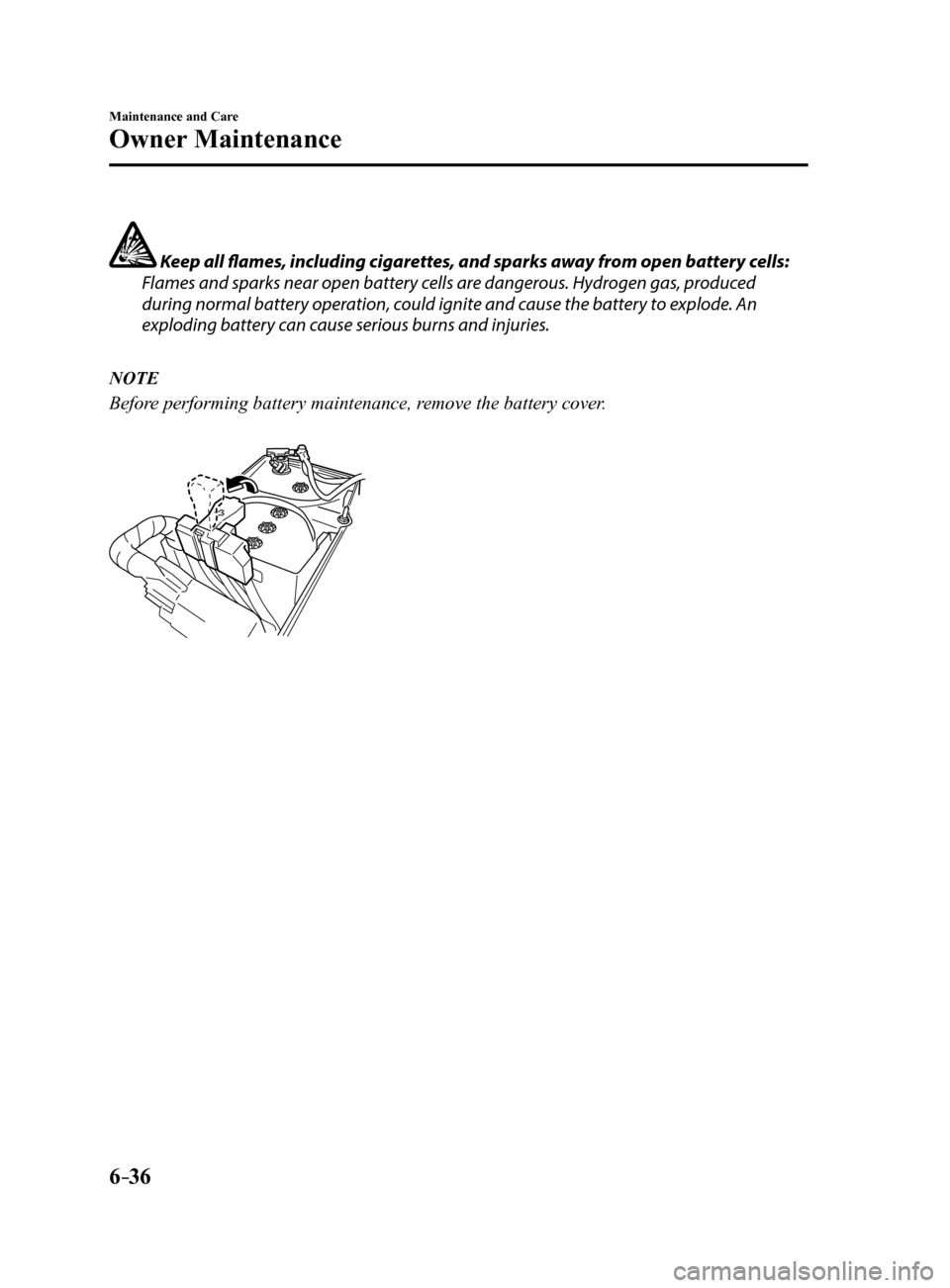 MAZDA MODEL 6 2017  Owners Manual (in English) 6–36
Maintenance and Care
Owner Maintenance
 Keep all flames, including cigarettes, and sparks away from open battery cells:
Flames and sparks near open battery cells are dangerous. Hydrogen gas, pr