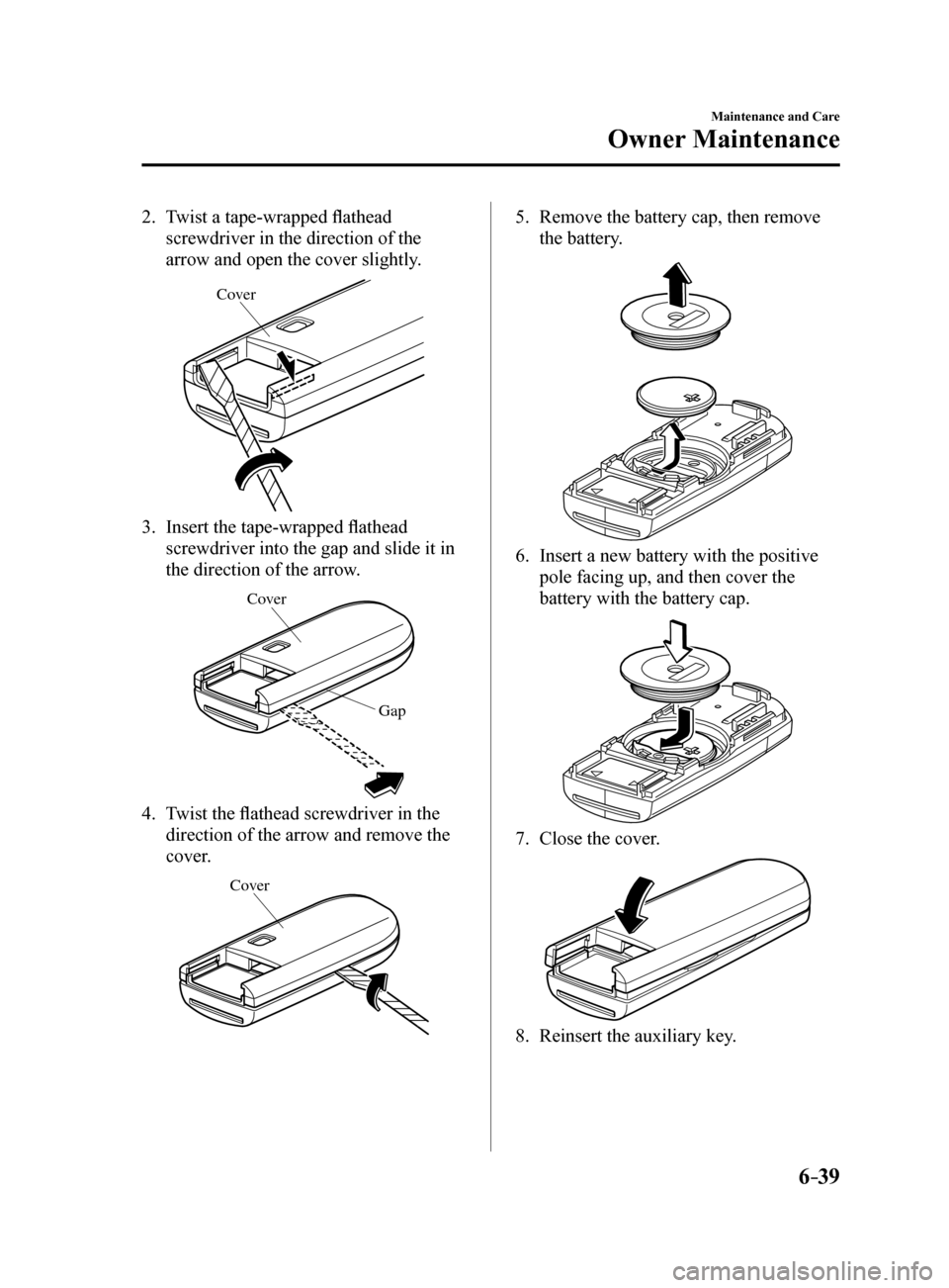 MAZDA MODEL 6 2017 Owners Manual (in English) 6–39
Maintenance and Care
Owner Maintenance
2. Twist a tape-wrapped flathead
screwdriver in the direction of the
arrow and open the cover slightly.
Cove r
3. Insert the tape-wrapped flathead
scre MAZDA MODEL 6 2017 Owners Manual (in English) 6–39
Maintenance and Care
Owner Maintenance
2. Twist a tape-wrapped flathead
screwdriver in the direction of the
arrow and open the cover slightly.
Cove r
3. Insert the tape-wrapped flathead
scre