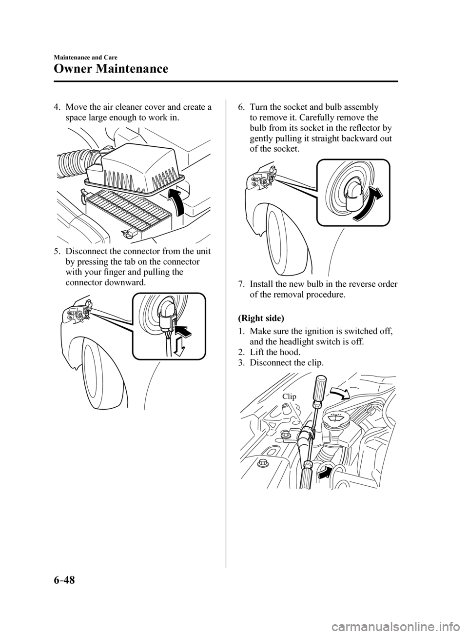 MAZDA MODEL 6 2017  Owners Manual (in English) 6–48
Maintenance and Care
Owner Maintenance
4. Move the air cleaner cover and create a 
space large enough to work in.
5. Disconnect the connector from the unit 
by pressing the tab on the connector