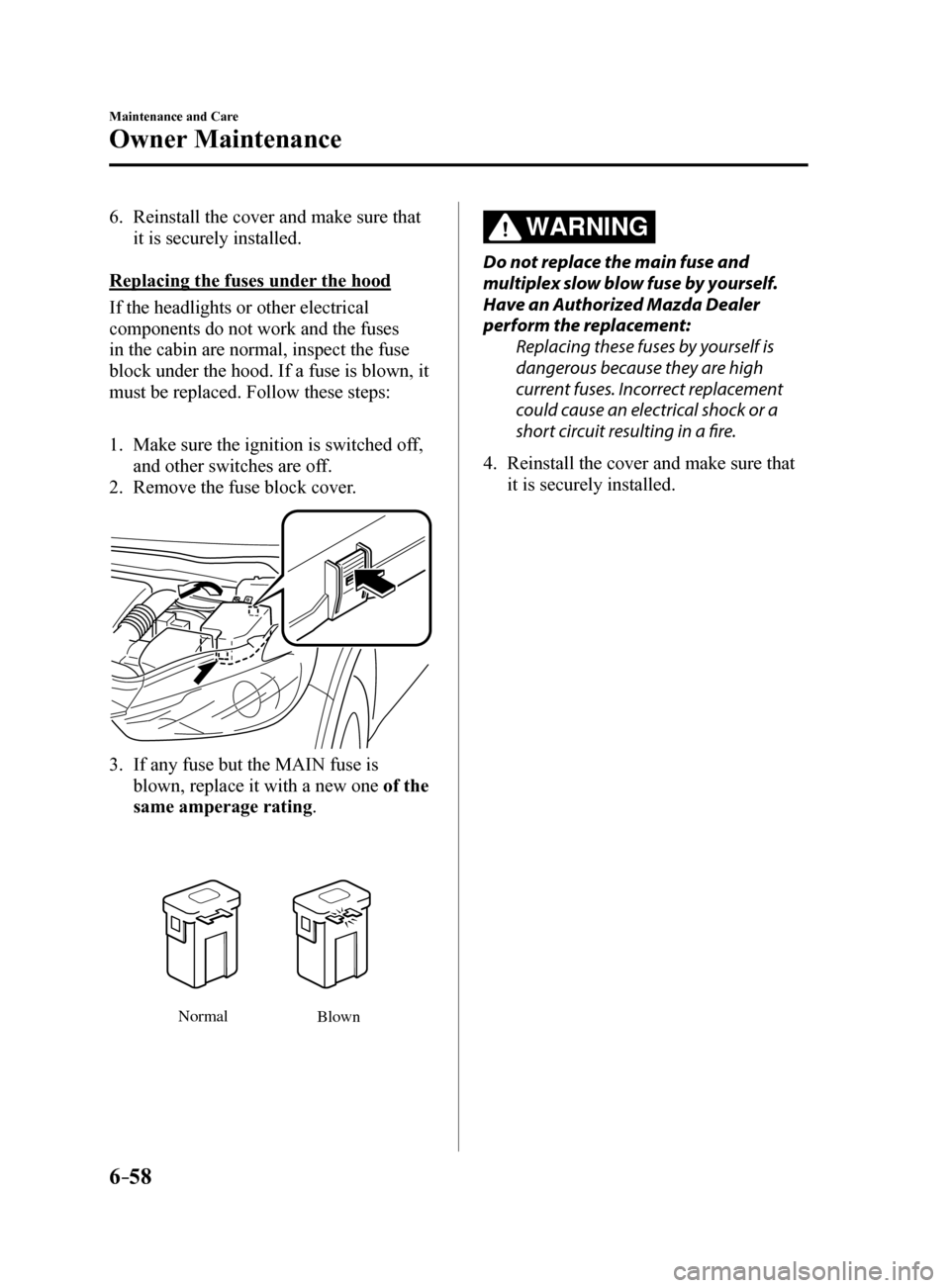 MAZDA MODEL 6 2017  Owners Manual (in English) 6–58
Maintenance and Care
Owner Maintenance
6. Reinstall the cover and make sure that 
it is securely installed.
Replacing the fuses under the hood
If the headlights or other electrical 
components 