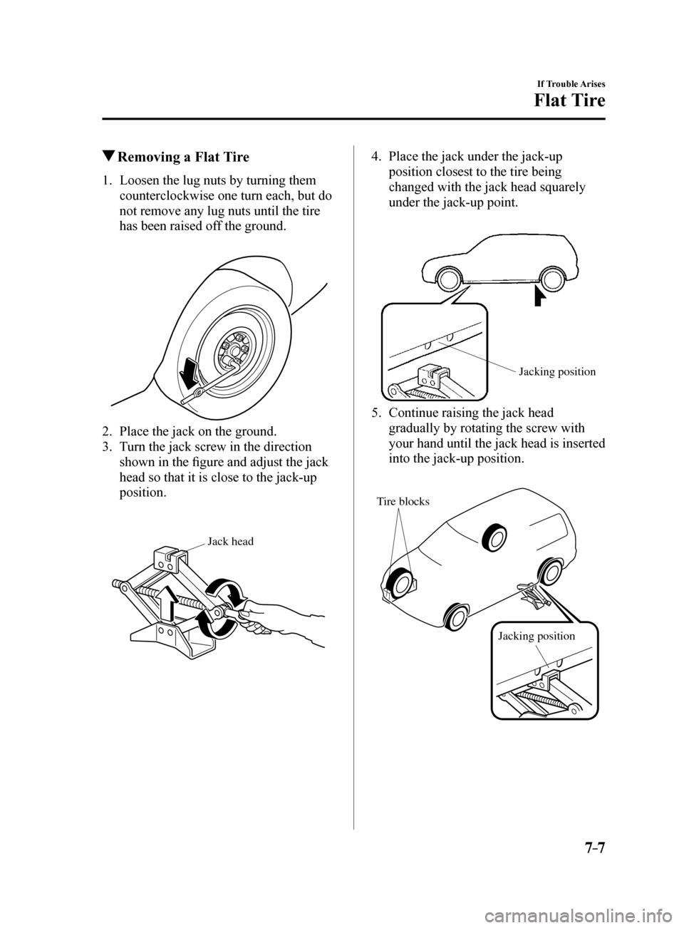 MAZDA MODEL 6 2017  Owners Manual (in English) 7–7
If Trouble Arises
Flat Tire
 Removing a Flat Tire
1.  Loosen the lug nuts by turning them 
counterclockwise one turn each, but do 
not remove any lug nuts until the tire 
has been raised off the