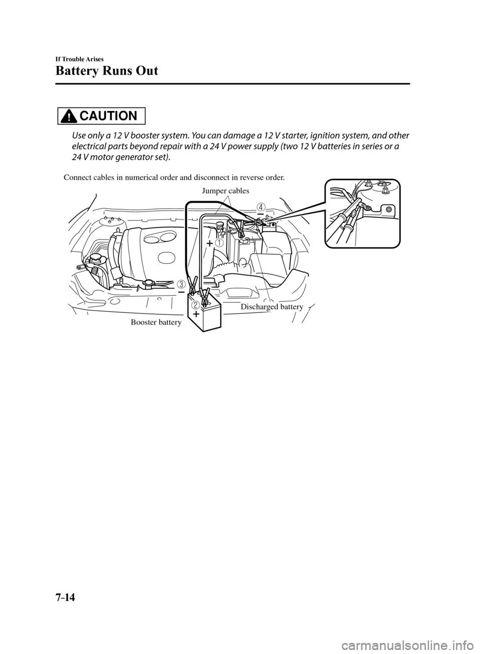 MAZDA MODEL 6 2017  Owners Manual (in English) 7–14
If Trouble Arises
Battery Runs Out
CAUTION
Use only a 12 V booster system. You can damage a 12 V starter, ignition system, and other 
electrical parts beyond repair with a 24 V power supply (tw