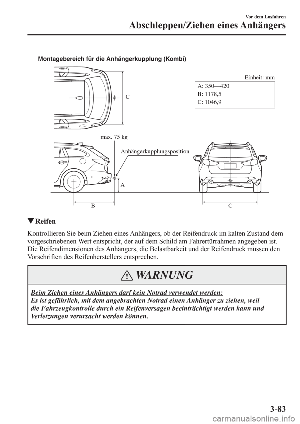 MAZDA MODEL 6 2017 Betriebsanleitung (in German) 3–83
Vor dem Losfahren
Abschleppen/Ziehen eines Anhängers
C
Einheit: mm
A
BCA: 350—420
B: 1178,5
C: 1046,9 Montagebereich für die Anhängerkupplung (Kombi)
max. 75 kg
Anhängerkupplungsposition
MAZDA MODEL 6 2017 Betriebsanleitung (in German) 3–83
Vor dem Losfahren
Abschleppen/Ziehen eines Anhängers
C
Einheit: mm
A
BCA: 350—420
B: 1178,5
C: 1046,9 Montagebereich für die Anhängerkupplung (Kombi)
max. 75 kg
Anhängerkupplungsposition