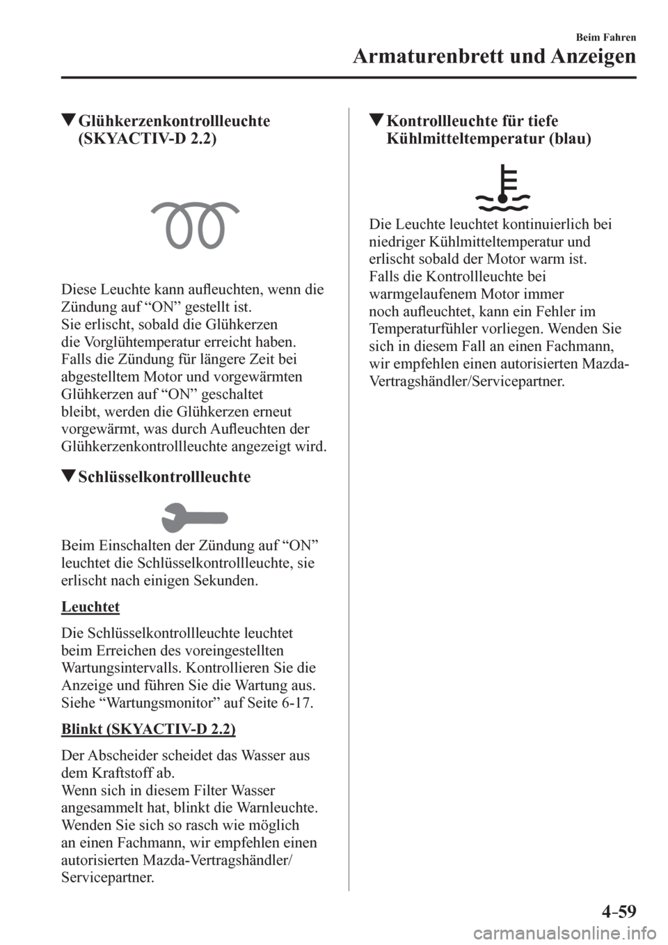 MAZDA MODEL 6 2017  Betriebsanleitung (in German) 4–59
Beim Fahren
Armaturenbrett und Anzeigen
 Glühkerzenkontrollleuchte 
(SKYACTIV-D 2.2)
  Diese Leuchte kann au�À euchten, wenn die 
Zündung auf “ON” gestellt ist.
  Sie erlischt, sobald di