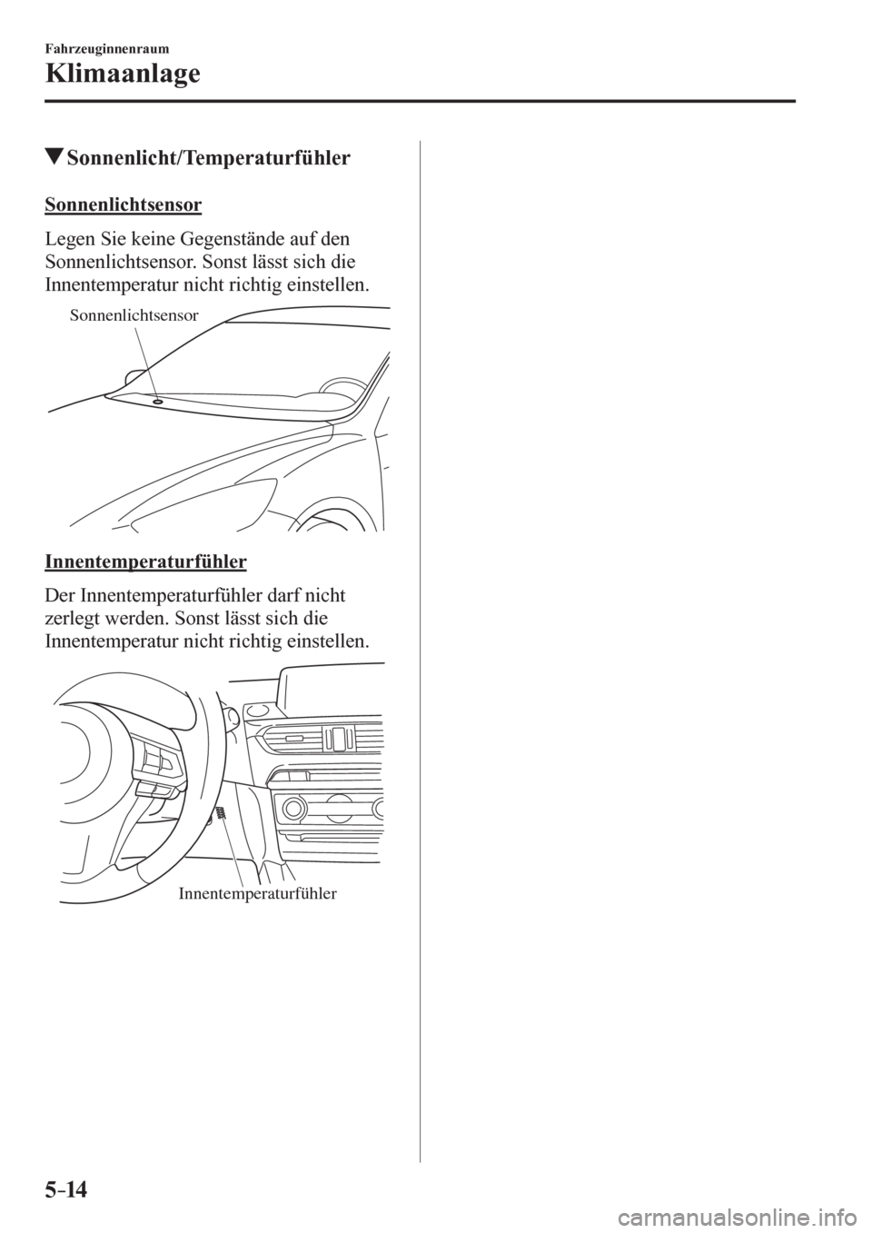 MAZDA MODEL 6 2017  Betriebsanleitung (in German) 5–14
Fahrzeuginnenraum
Klimaanlage
 Sonnenlicht/Temperaturfühler
    S o n n e nlichtsensor
    L e g e n   S i e   k e i n e   G e g e n s t ä n d e   a u f   d e n  
Sonnenlichtsensor. Sonst lä