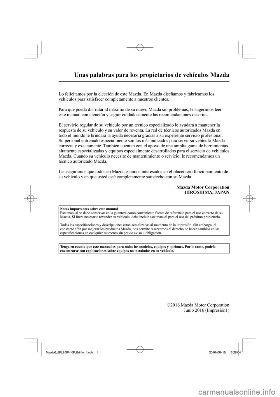 MAZDA MODEL 6 2017  Manual del propietario (in Spanish)  
Unas palabras para los propietarios de vehículos Mazda 
              Lo  felicitamos  por  la  elección  de  este  Mazda.  En  Mazda  diseñamos  y  fabricamos  los 
vehículos para satisfacer co