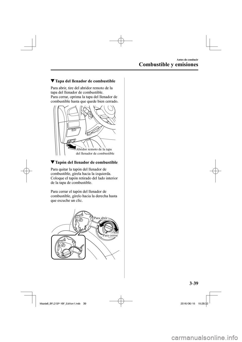 MAZDA MODEL 6 2017  Manual del propietario (in Spanish) 3–39
Antes de conducir
Combustible y emisiones
         Tapa del llenador de combustible
    Para abrir, tire del abridor remoto de la 
tapa del llenador de combustible.
  Para cerrar, oprima la tap