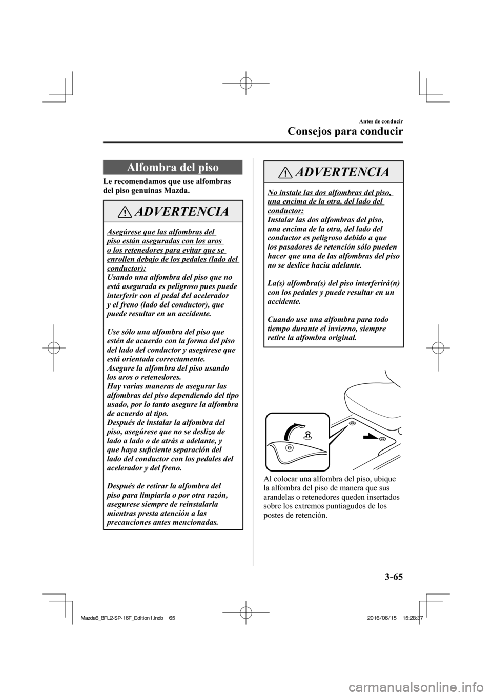 MAZDA MODEL 6 2017  Manual del propietario (in Spanish) 3–65
Antes de conducir
Consejos para conducir
 Alfombra del piso
                Le recomendamos que use alfombras 
del piso genuinas Mazda. 
 ADVERTENCIA
 Asegúrese que las alfombras del 
piso est