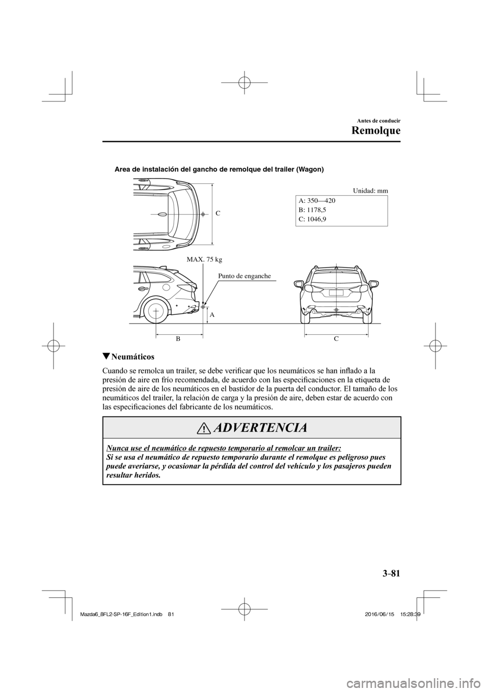 MAZDA MODEL 6 2017  Manual del propietario (in Spanish) 3–81
Antes de conducir
Remolque
 
C
Unidad: mm
A
BC A: 350—420
B: 1178,5
C: 1046,9 Area de instalación del gancho de remolque del trailer (Wagon)
MAX. 75 kg
Punto de enganche
 
          Neumáti