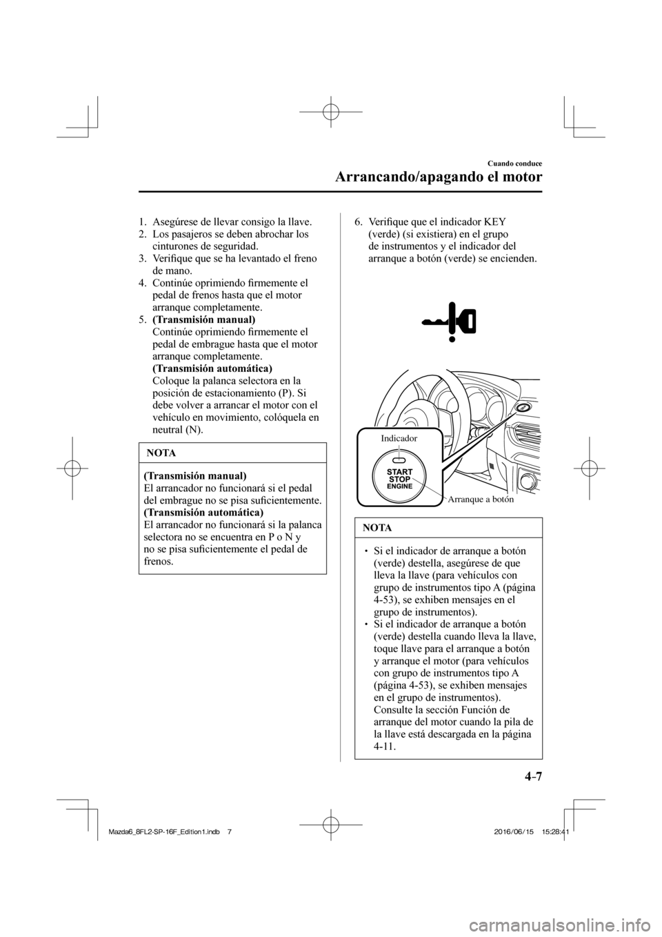 MAZDA MODEL 6 2017  Manual del propietario (in Spanish) 4–7
Cuando conduce
Arrancando/apagando el motor
   1.   Asegúrese de llevar consigo la llave.
   2.   Los pasajeros se deben abrochar los 
cinturones de seguridad.
   3.   Veri�¿ que que se ha lev