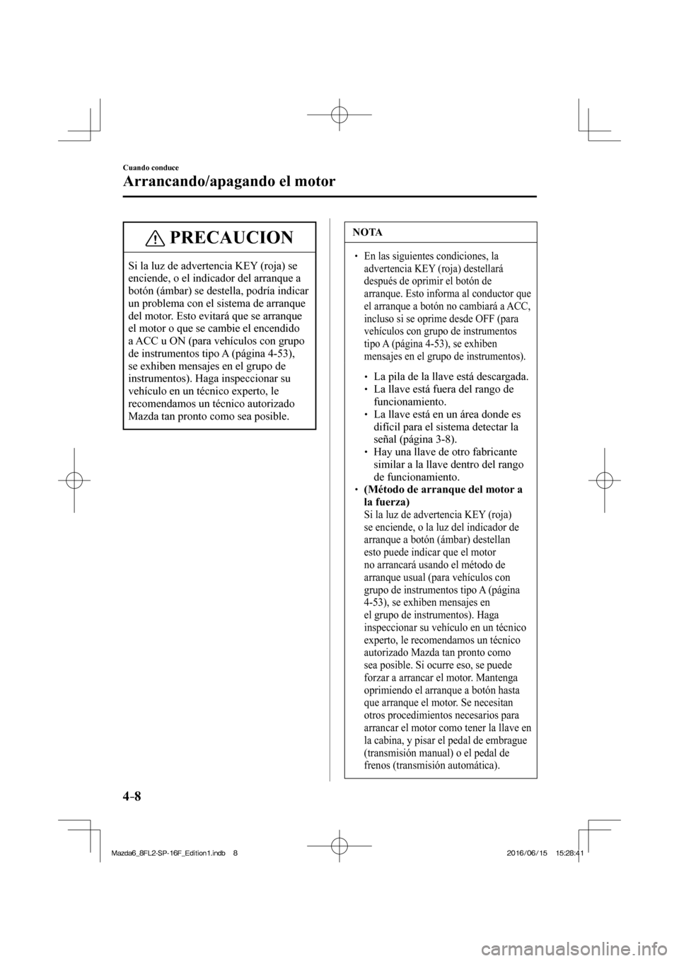 MAZDA MODEL 6 2017  Manual del propietario (in Spanish) 4–8
Cuando conduce
Arrancando/apagando el motor
 PRECAUCION
 Si la luz de advertencia KEY (roja) se 
enciende, o el indicador del arranque a 
botón (ámbar) se destella, podría indicar 
un problem