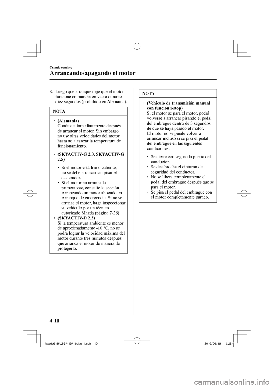 MAZDA MODEL 6 2017  Manual del propietario (in Spanish) 4–10
Cuando conduce
Arrancando/apagando el motor
   8.   Luego que arranque deje que el motor 
funcione en marcha en vacío durante 
diez segundos (prohibido en Alemania).
 NOTA
� � ��  (Alemania