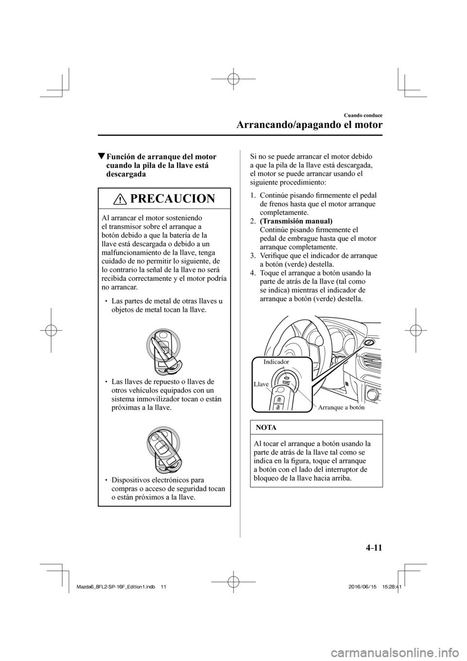 MAZDA MODEL 6 2017  Manual del propietario (in Spanish) 4–11
Cuando conduce
Arrancando/apagando el motor
           Función de arranque del motor 
cuando la pila de la llave está 
descargada
 PRECAUCION
 Al arrancar el motor sosteniendo 
el transmisor 