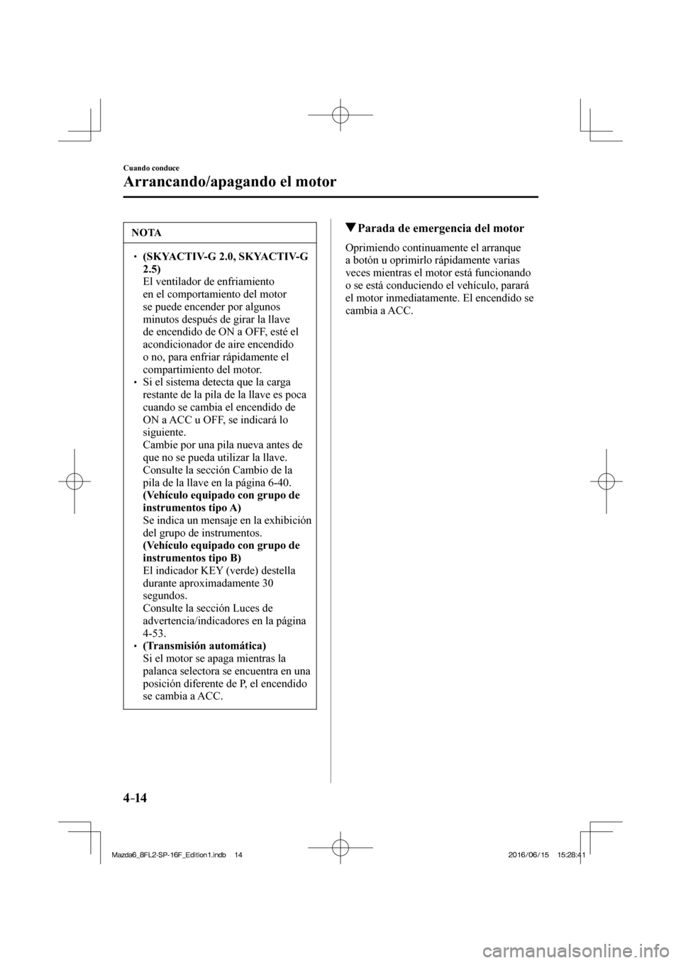 MAZDA MODEL 6 2017  Manual del propietario (in Spanish) 4–14
Cuando conduce
Arrancando/apagando el motor
 NOTA
� � ��  (SKYACTIV-G 2.0, SKYACTIV-G 
2.5)  
�  El ventilador de enfriamiento 
en el comportamiento del motor 
se puede encender por algunos