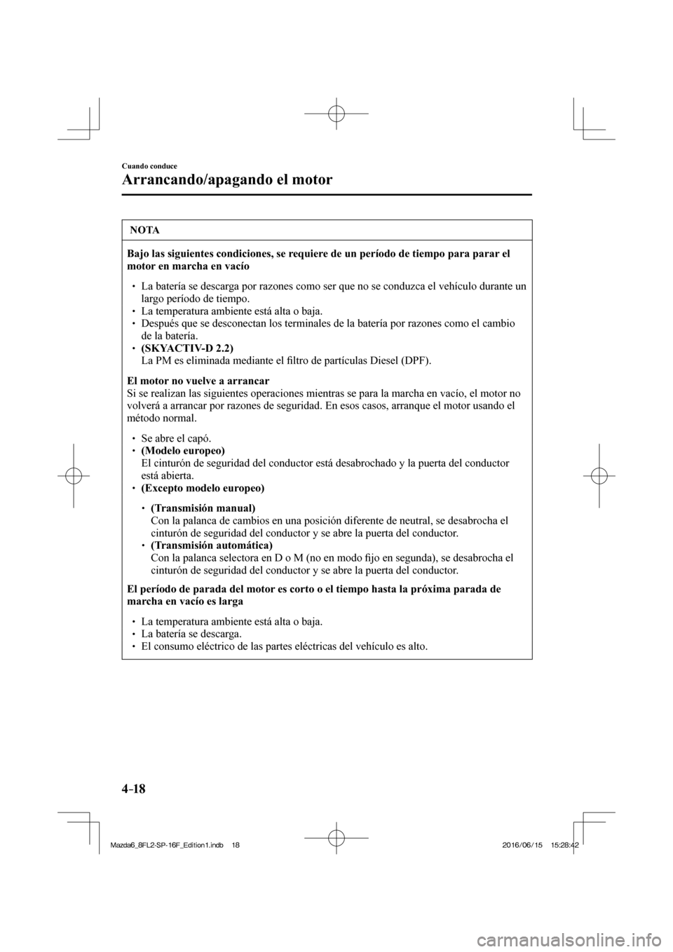 MAZDA MODEL 6 2017  Manual del propietario (in Spanish) 4–18
Cuando conduce
Arrancando/apagando el motor
 NOTA
   Bajo las siguientes condiciones, se requiere de un período de tiempo para parar el 
motor en marcha en vacío  
 �
�
� ��  La batería 