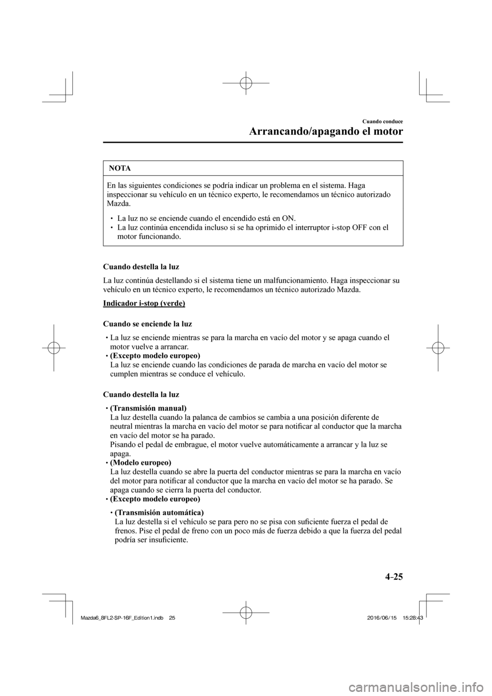 MAZDA MODEL 6 2017  Manual del propietario (in Spanish) 4–25
Cuando conduce
Arrancando/apagando el motor
 NOTA
 En las siguientes condiciones se podría indicar un problema en el sistema. Haga 
inspeccionar su vehículo en un técnico experto, le recomen