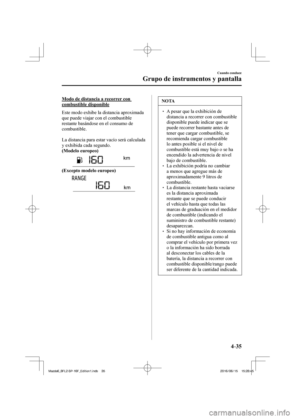 MAZDA MODEL 6 2017  Manual del propietario (in Spanish) 4–35
Cuando conduce
Grupo de instrumentos y pantalla
  Modo de distancia a recorrer con 
combustible disponible
    Este modo exhibe la distancia aproximada 
que puede viajar con el combustible 
res