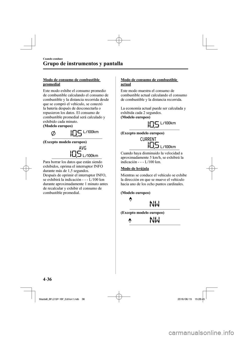 MAZDA MODEL 6 2017  Manual del propietario (in Spanish) 4–36
Cuando conduce
Grupo de instrumentos y pantalla
  Modo de consumo de combustible 
promedial
    Este modo exhibe el consumo promedio 
de combustible calculando el consumo de 
combustible y la d