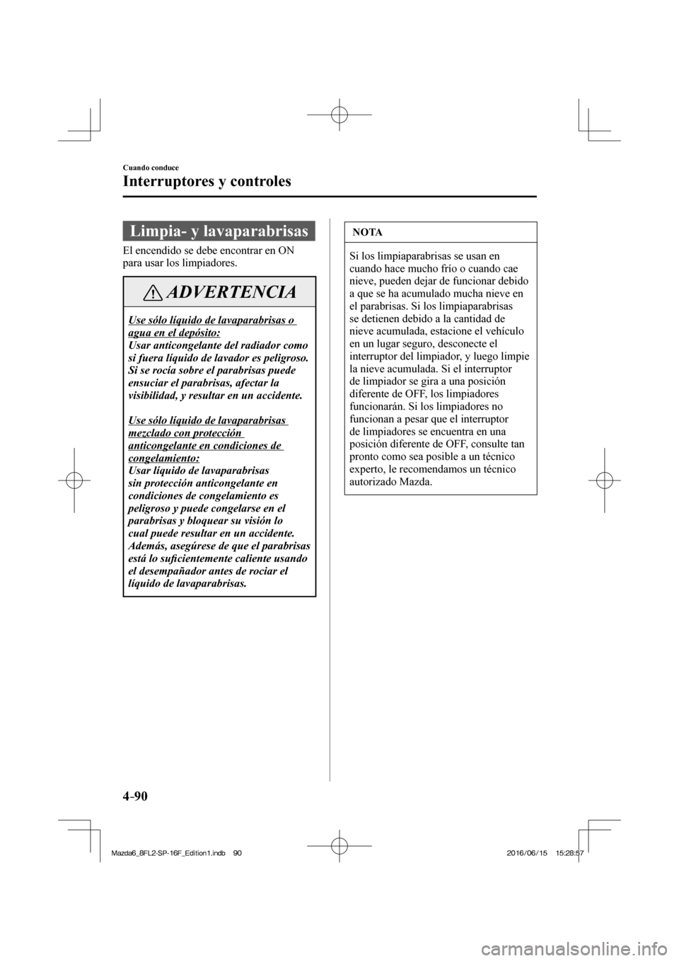 MAZDA MODEL 6 2017  Manual del propietario (in Spanish) 4–90
Cuando conduce
Interruptores y controles
 Limpia- y lavaparabrisas
    El encendido se debe encontrar en ON 
para usar los limpiadores.
 ADVERTENCIA
  Use sólo líquido de lavaparabrisas o 
ag