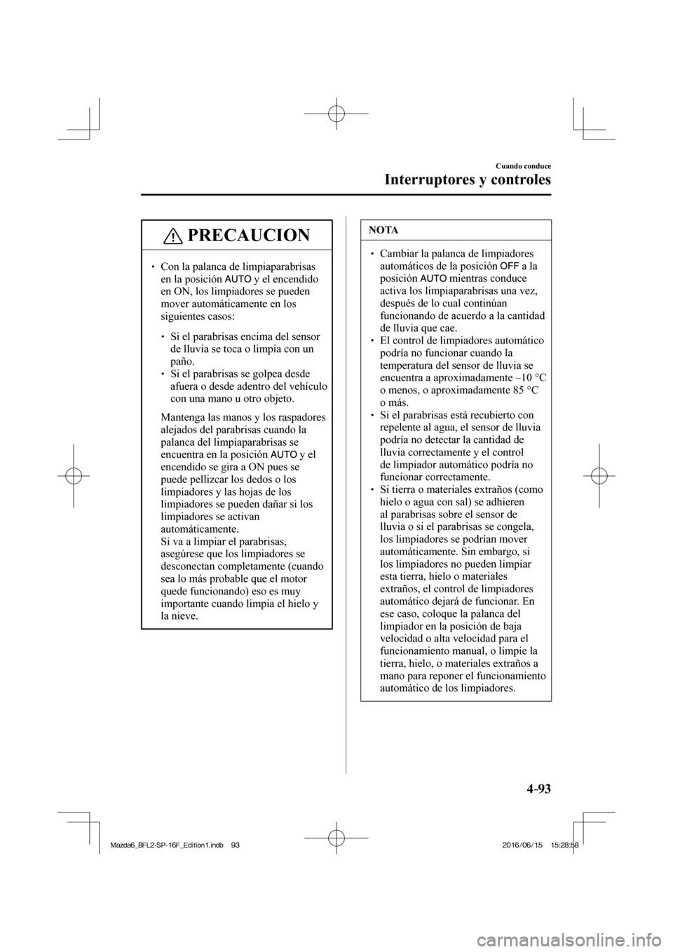 MAZDA MODEL 6 2017  Manual del propietario (in Spanish) 4–93
Cuando conduce
Interruptores y controles
 PRECAUCION
 � �
� ��  Con la palanca de limpiaparabrisas 
en la posición  
  y el encendido 
en ON, los limpiadores se pueden 
mover automáticame