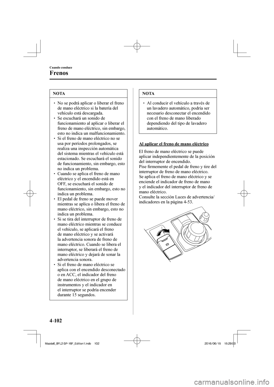 MAZDA MODEL 6 2017  Manual del propietario (in Spanish) 4–102
Cuando conduce
Frenos
 NOTA
� � ��  No se podrá aplicar o liberar el freno 
de mano eléctrico si la batería del 
vehículo está descargada. 
� � ��  Se escuchará un sonido de 
funci