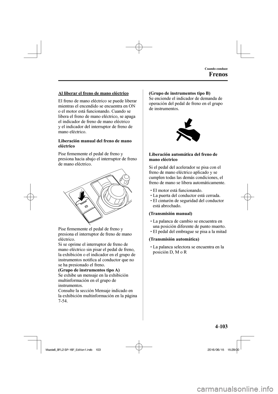 MAZDA MODEL 6 2017  Manual del propietario (in Spanish) 4–103
Cuando conduce
Frenos
  Al liberar el freno de mano eléctrico
    El freno de mano eléctrico se puede liberar 
mientras el encendido se encuentra en ON 
o el motor está funcionando. Cuando 