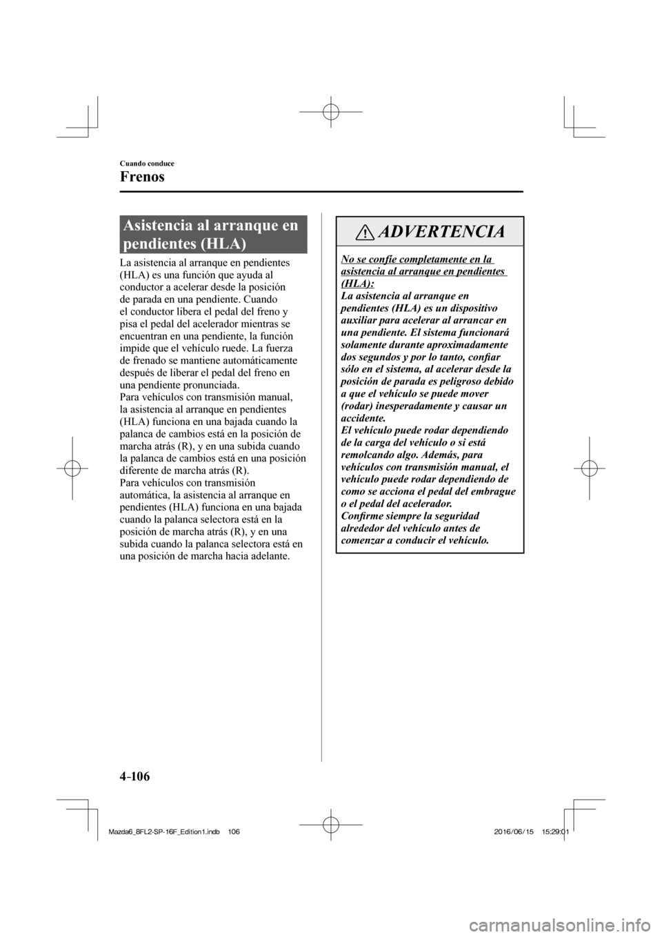 MAZDA MODEL 6 2017  Manual del propietario (in Spanish) 4–106
Cuando conduce
Frenos
 Asistencia al arranque en 
pendientes (HLA)
            La  asistencia  al  arranque  en  pendientes 
(HLA) es una función que ayuda al 
conductor a acelerar desde la p