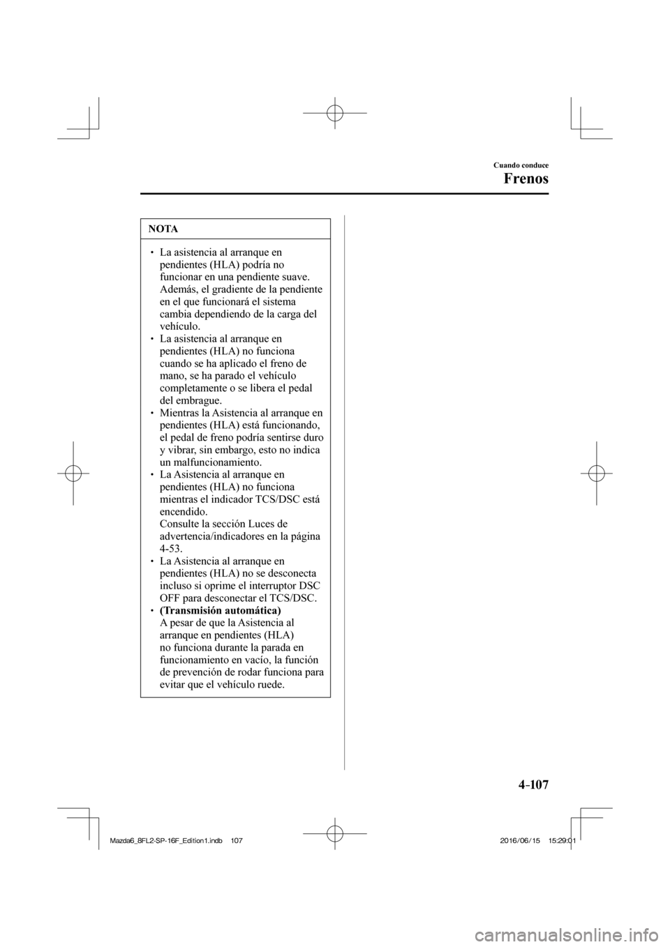 MAZDA MODEL 6 2017  Manual del propietario (in Spanish) 4–107
Cuando conduce
Frenos
 NOTA
� � ��  La asistencia al arranque en 
pendientes (HLA) podría no 
funcionar en una pendiente suave. 
Además, el gradiente de la pendiente 
en el que funcionar