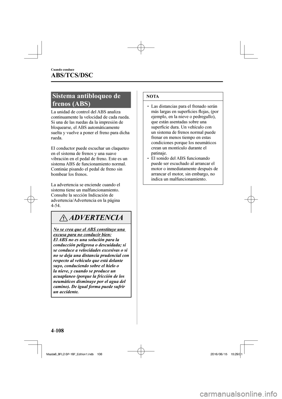 MAZDA MODEL 6 2017  Manual del propietario (in Spanish) 4–10 8
Cuando conduce
ABS/TCS/DSC
      Sistema  antibloqueo  de 
frenos (ABS)
            La  unidad  de  control  del  ABS  analiza 
continuamente la velocidad de cada rueda. 
Si una de las ruedas