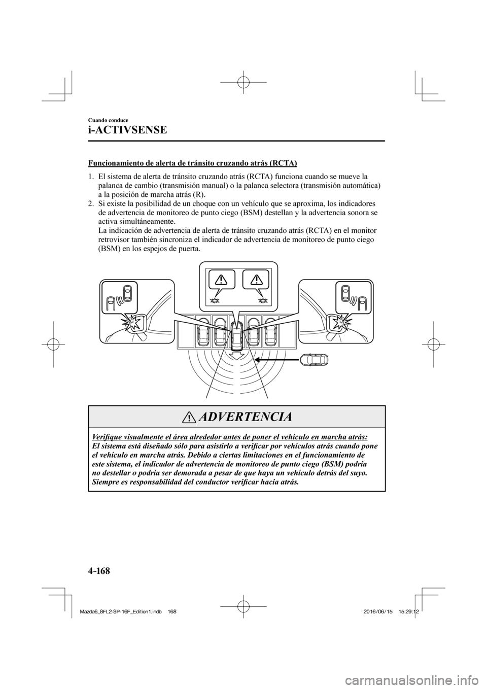 MAZDA MODEL 6 2017  Manual del propietario (in Spanish) 4–16 8
Cuando conduce
i-ACTIVSENSE
  Funcionamiento de alerta de tránsito cruzando atrás (RCTA)
     1.   El sistema de alerta de tránsito cruzando atrás (RCTA) funciona cuando se mueve la 
pala