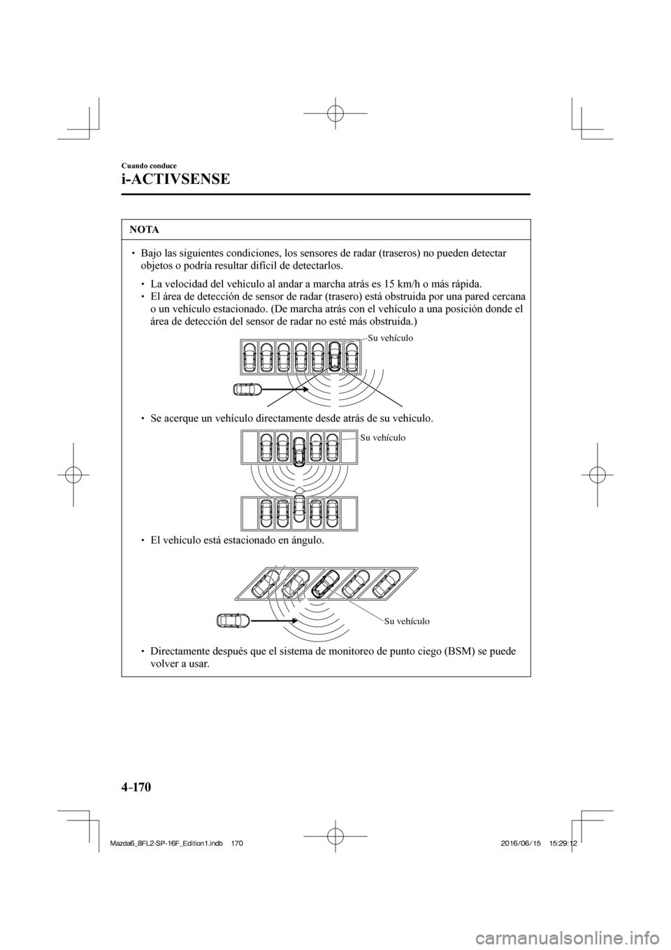 MAZDA MODEL 6 2017  Manual del propietario (in Spanish) 4–170
Cuando conduce
i-ACTIVSENSE
 NOTA
� � ��  Bajo las siguientes condiciones, los sensores de radar (traseros) no pueden detectar 
objetos o podría resultar difícil de detectarlos. 
 � �
�