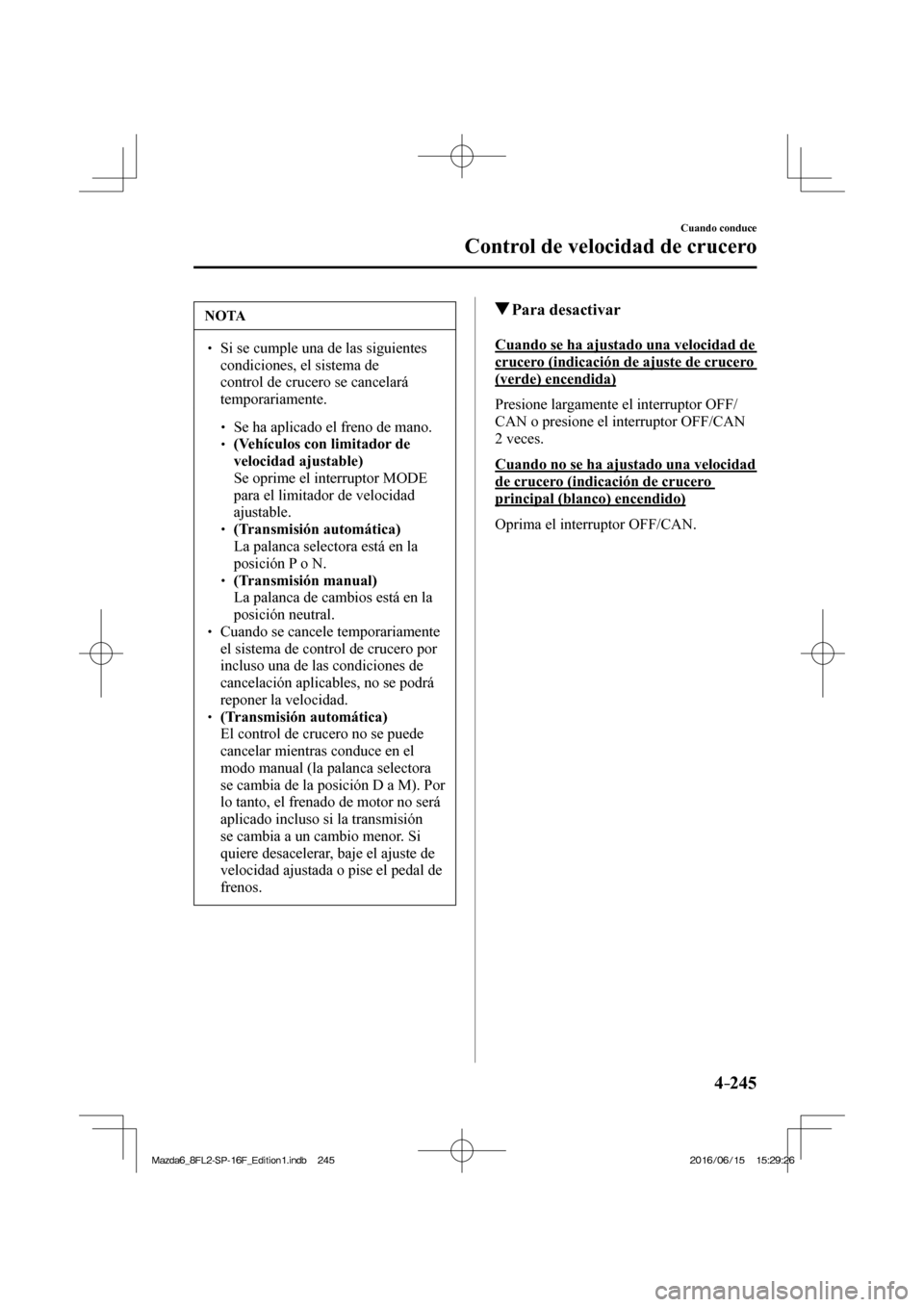 MAZDA MODEL 6 2017  Manual del propietario (in Spanish) 4–245
Cuando conduce
Control de velocidad de crucero
 NOTA
� � ��  Si se cumple una de las siguientes 
condiciones, el sistema de 
control de crucero se cancelará 
temporariamente. 
 � �
�
�