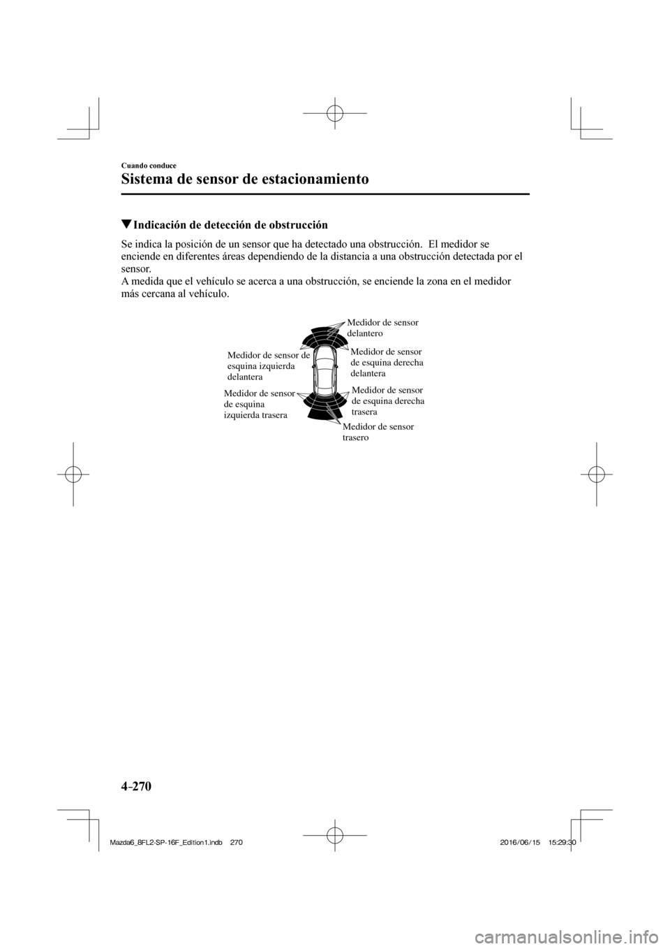 MAZDA MODEL 6 2017  Manual del propietario (in Spanish) 4–270
Cuando conduce
Sistema de sensor de estacionamiento
          Indicación de detección de obstrucción
    Se indica la posición de un sensor que ha detectado una obstrucción.  El medidor s