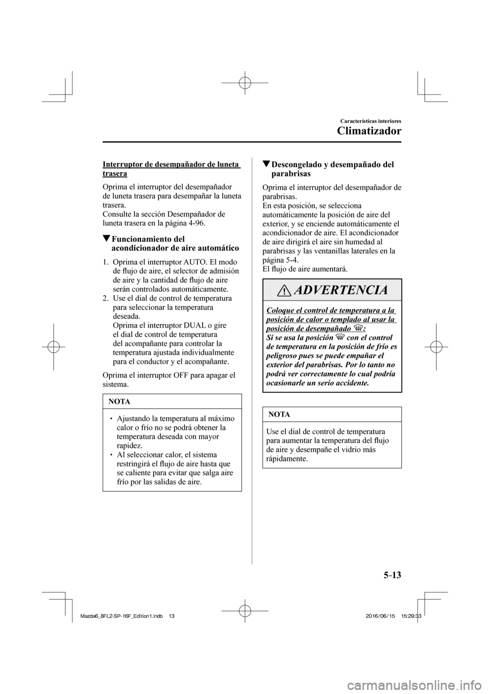 MAZDA MODEL 6 2017  Manual del propietario (in Spanish) 5–13
Características interiores
Climatizador
  Interruptor de desempañador de luneta 
trasera
    Oprima  el  interruptor  del  desempañador 
de luneta trasera para desempañar la luneta 
trasera