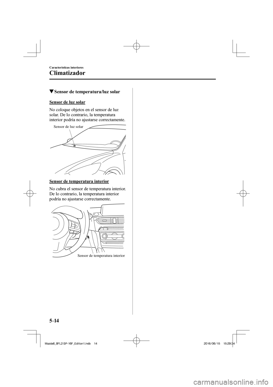 MAZDA MODEL 6 2017  Manual del propietario (in Spanish) 5–14
Características interiores
Climatizador
          Sensor de temperatura/luz solar
    Sensor  de  luz  solar
    No coloque objetos en el sensor de luz 
solar. De lo contrario, la temperatura 