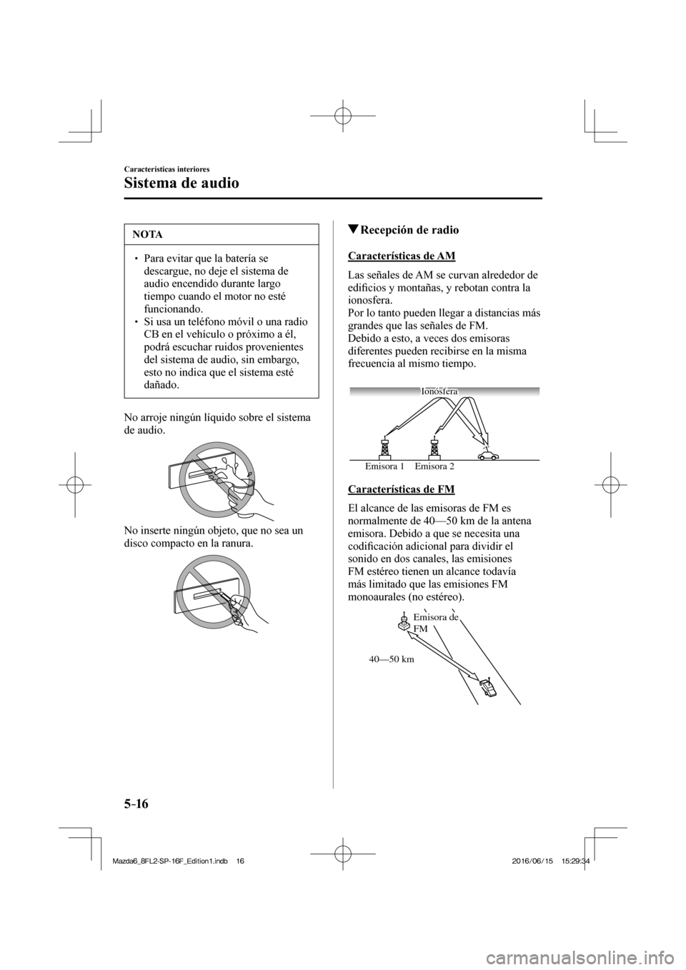 MAZDA MODEL 6 2017  Manual del propietario (in Spanish) 5–16
Características interiores
Sistema de audio
 NOTA
� � ��  Para evitar que la batería se 
descargue, no deje el sistema de 
audio encendido durante largo 
tiempo cuando el motor no esté 
f
