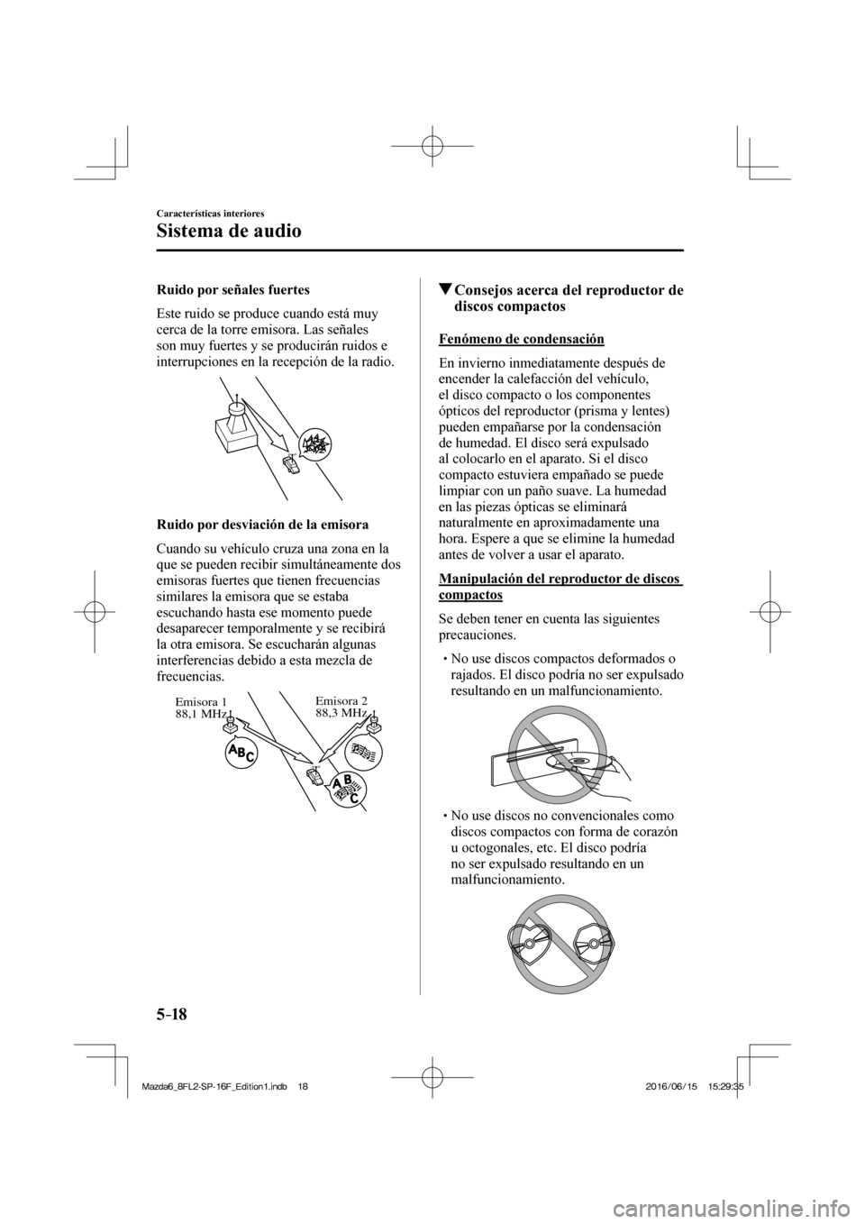 MAZDA MODEL 6 2017  Manual del propietario (in Spanish) 5–18
Características interiores
Sistema de audio
  Ruido por señales fuertes
    Este ruido se produce cuando está muy 
cerca de la torre emisora. Las señales 
son muy fuertes y se producirán r