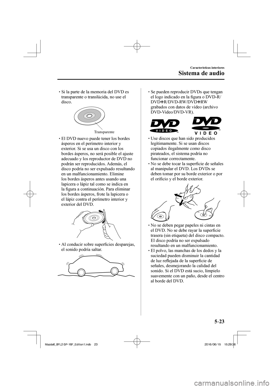 MAZDA MODEL 6 2017  Manual del propietario (in Spanish) 5–23
Características interiores
Sistema de audio
� �
�
�
� �� Si la parte de la memoria del DVD es 
transparente o translúcida, no use el 
disco.
 
Transparente � �
�
�
� �� El DVD nue