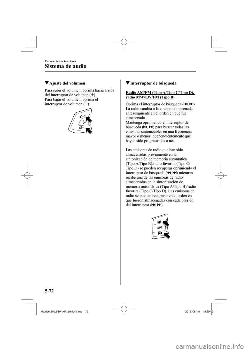 MAZDA MODEL 6 2017  Manual del propietario (in Spanish) 5–72
Características interiores
Sistema de audio
         Ajuste del volumen
            Para  subir  el  volumen,  oprima  hacia  arriba 
del interruptor de volumen ( 
 ).
  Para bajar el volumen,