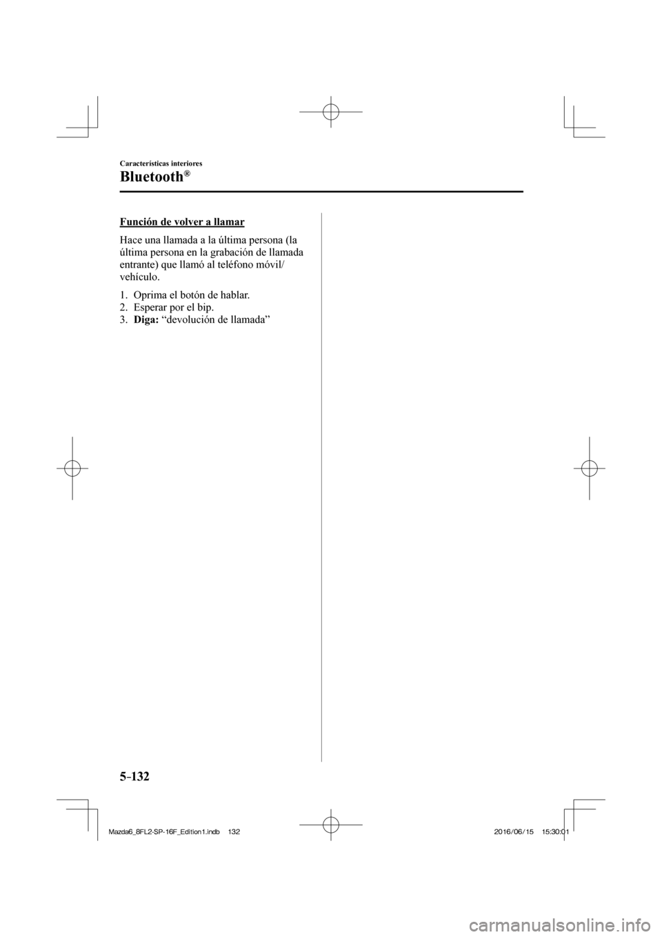 MAZDA MODEL 6 2017  Manual del propietario (in Spanish) 5–132
Características interiores
Bluetooth®
  Función de volver a llamar
    Hace una llamada a la última persona (la 
última persona en la grabación de llamada 
entrante) que llamó al teléf
