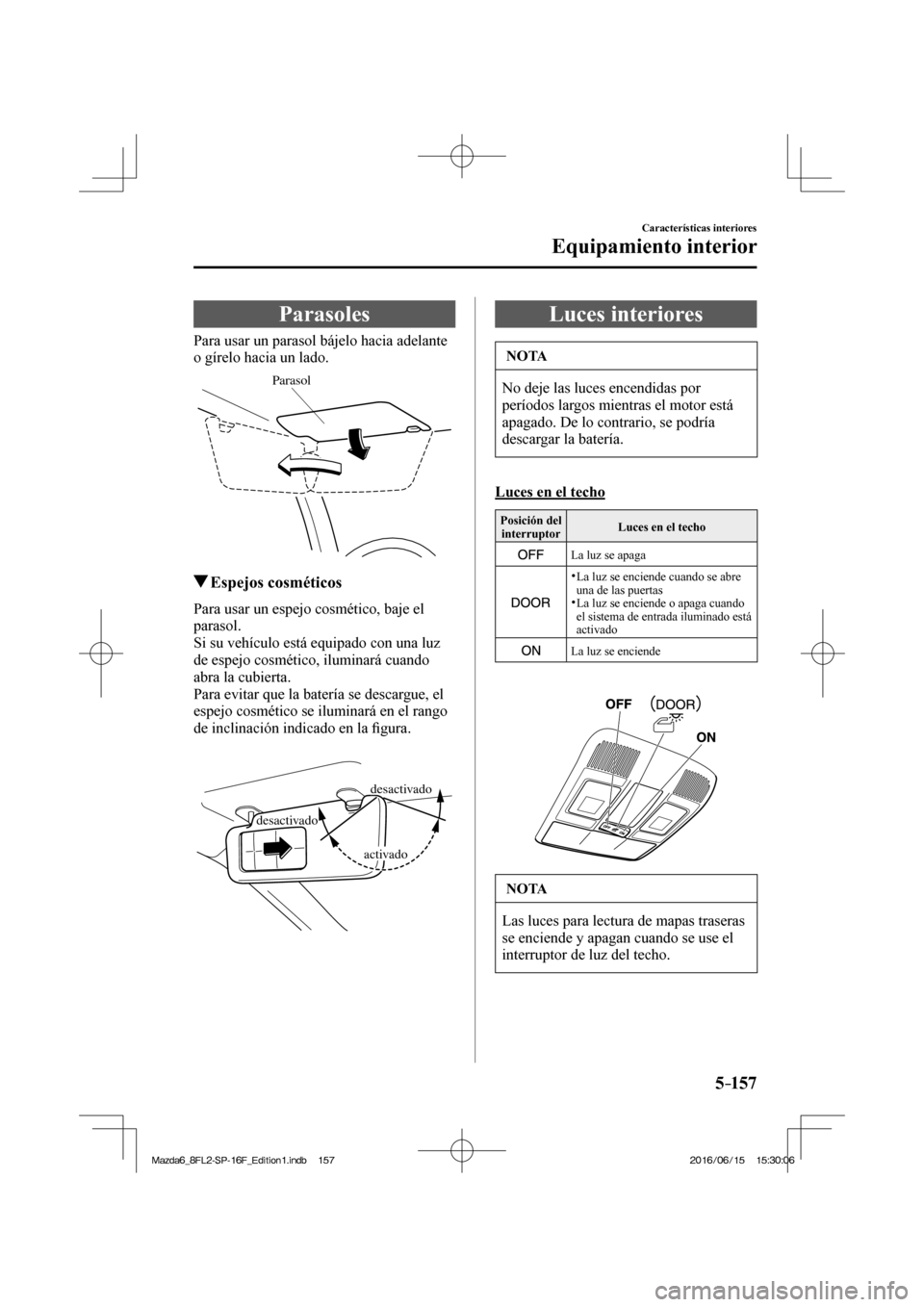MAZDA MODEL 6 2017  Manual del propietario (in Spanish) 5–157
Características interiores
Equipamiento interior
      Parasoles
            Para  usar  un  parasol  bájelo  hacia  adelante 
o gírelo hacia un lado.
 
Parasol
 
         Espejos  cosméti