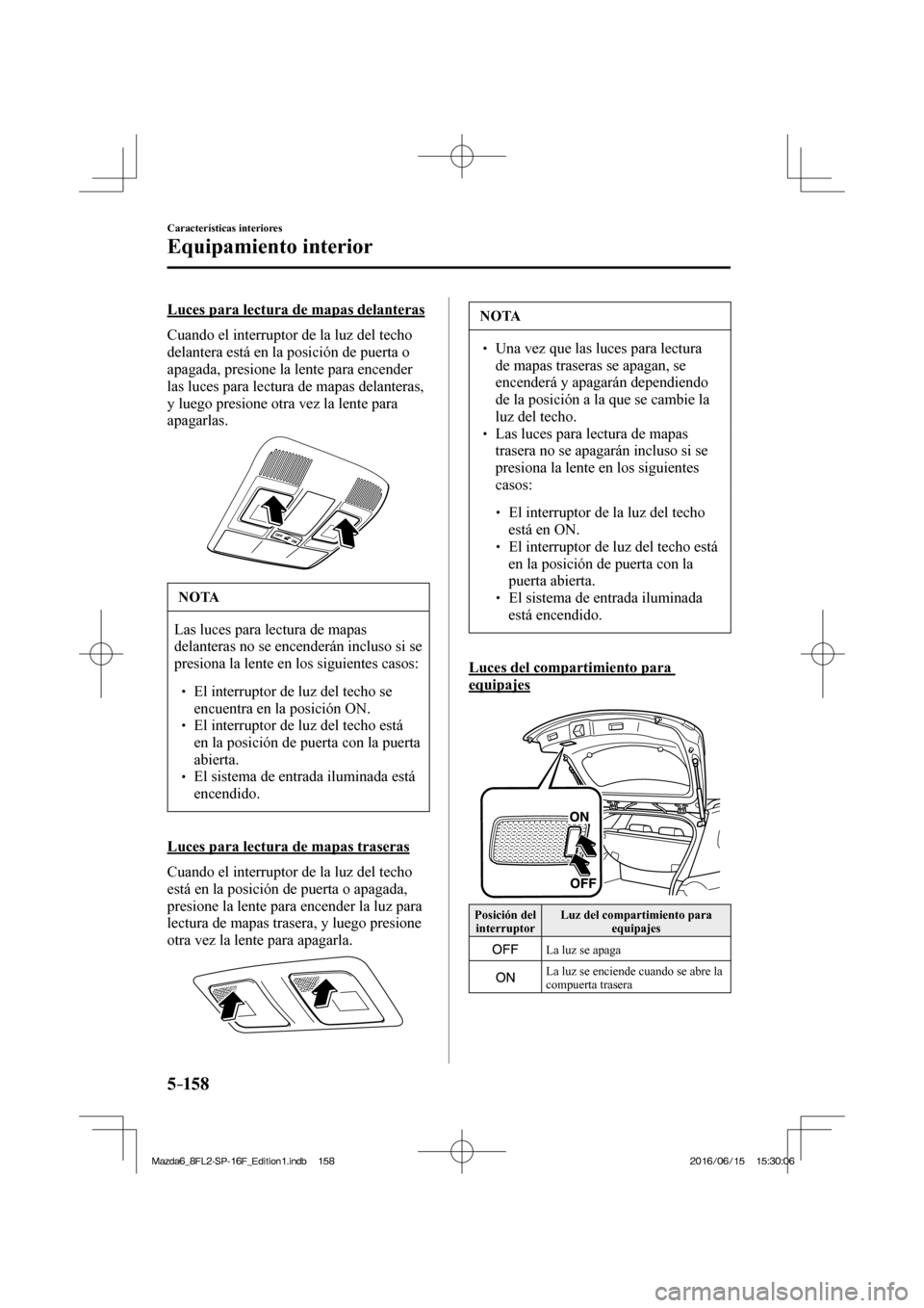 MAZDA MODEL 6 2017  Manual del propietario (in Spanish) 5–158
Características interiores
Equipamiento interior
  Luces para lectura de mapas delanteras
    Cuando el interruptor de la luz del techo 
delantera está en la posición de puerta o 
apagada, 