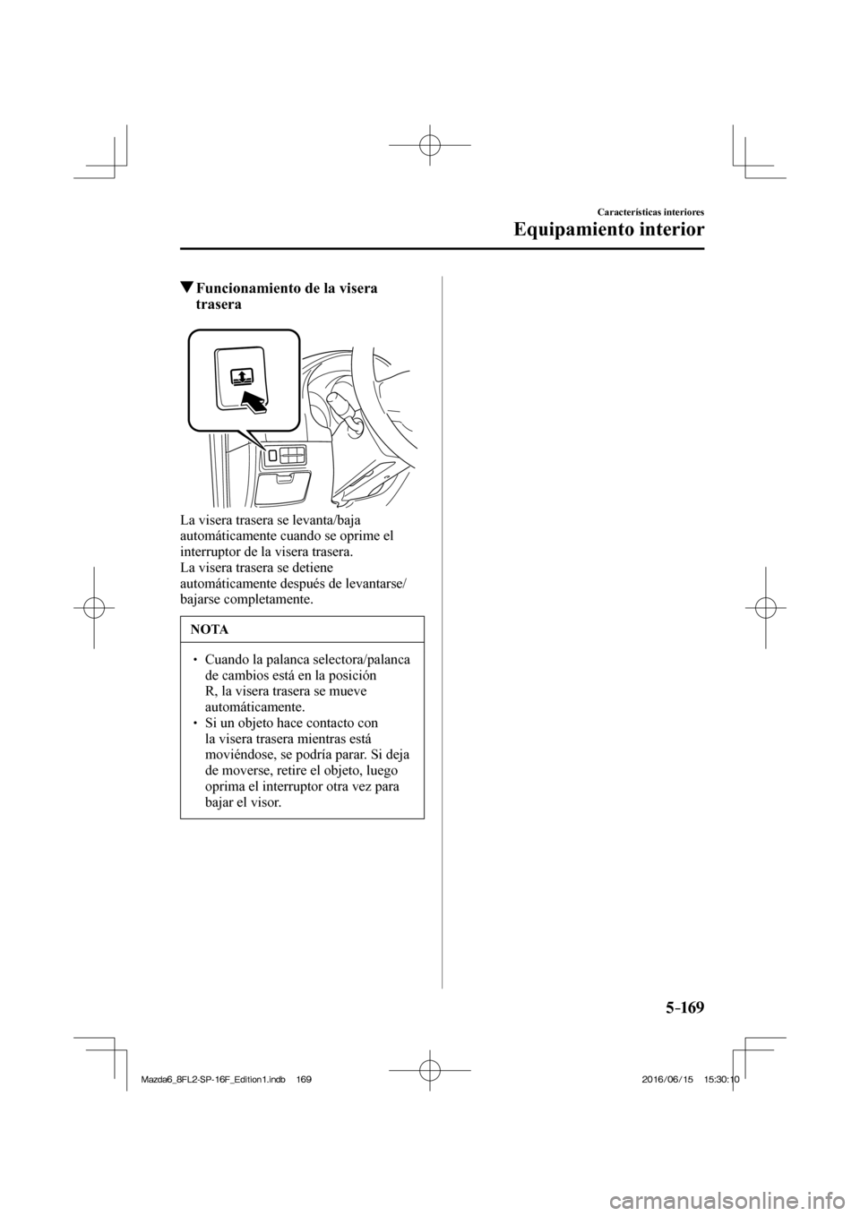 MAZDA MODEL 6 2017  Manual del propietario (in Spanish) 5–169
Características interiores
Equipamiento interior
         Funcionamiento de la visera 
trasera
    
  La visera trasera se levanta/baja 
automáticamente cuando se oprime el 
interruptor de l