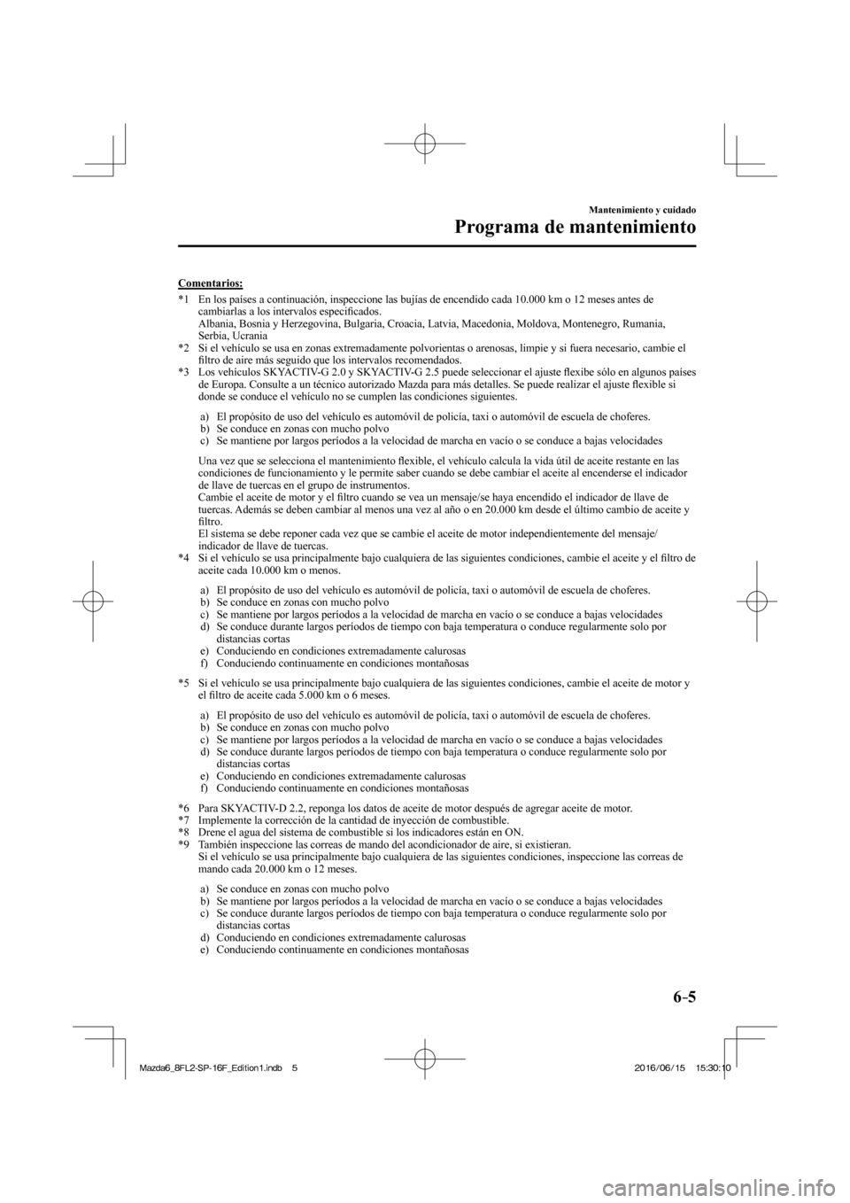 MAZDA MODEL 6 2017  Manual del propietario (in Spanish) 6–5
Mantenimiento y cuidado
Programa de mantenimiento
  Comentarios:
     *1   En los países a continuación, inspeccione las bujías de encendido cada 10.000 km o 12 meses antes de 
cambiarlas a l