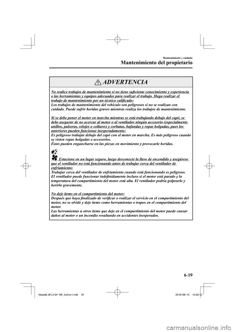 MAZDA MODEL 6 2017  Manual del propietario (in Spanish) 6–19
Mantenimiento y cuidado
Mantenimiento del propietario
 ADVERTENCIA
 No realice trabajos de mantenimiento si no tiene su�¿ ciente conocimiento y experiencia 
o las herramientas y equipos adecua