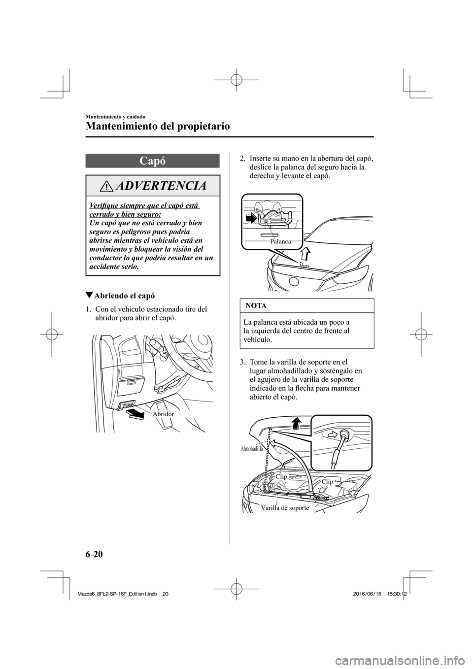 MAZDA MODEL 6 2017  Manual del propietario (in Spanish) 6–20
Mantenimiento y cuidado
Mantenimiento del propietario
 Capó
 ADVERTENCIA
 Ve r i�¿ que siempre que el capó está 
cerrado y bien seguro: 
 Un capó que no está cerrado y bien 
seguro es pel