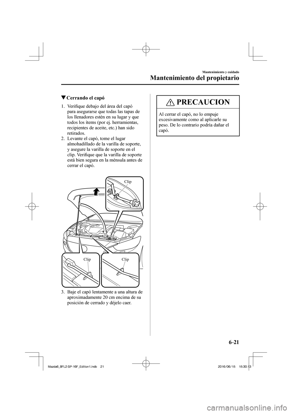 MAZDA MODEL 6 2017  Manual del propietario (in Spanish) 6–21
Mantenimiento y cuidado
Mantenimiento del propietario
            Cerrando el capó
             1 .    V e r i�¿ que debajo del área del capó 
para asegurarse que todas las tapas de 
los ll