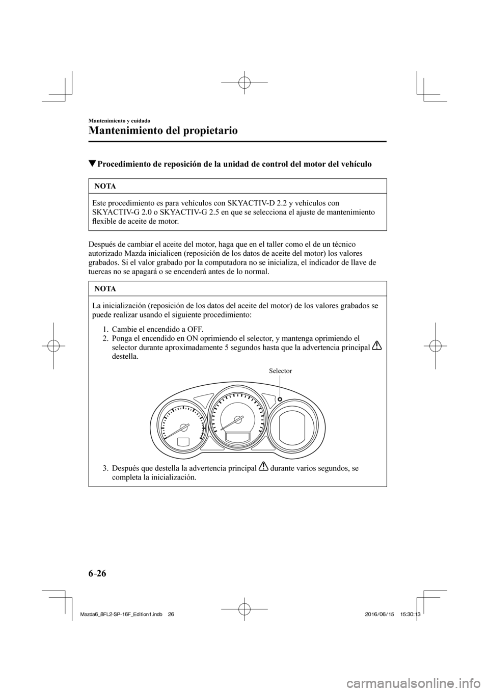 MAZDA MODEL 6 2017  Manual del propietario (in Spanish) 6–26
Mantenimiento y cuidado
Mantenimiento del propietario
          Procedimiento de reposición de la unidad de control del motor del vehículo
 NOTA
 Este procedimiento es para vehículos con SKY
