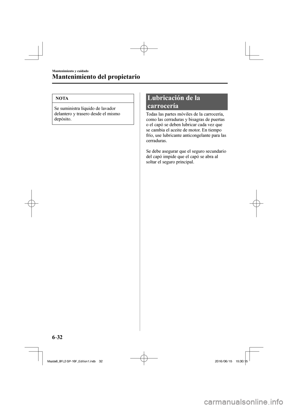 MAZDA MODEL 6 2017  Manual del propietario (in Spanish) 6–32
Mantenimiento y cuidado
Mantenimiento del propietario
 NOTA
 Se suministra líquido de lavador 
delantero y trasero desde el mismo 
depósito. 
 Lubricación de la 
carrocería
            Toda